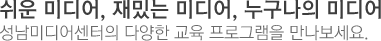 쉬운 미디어, 재밌는 미디어, 누구나의 미디어
	성남미디어센터의 다양한 교육 프로그램을 만나보세요.