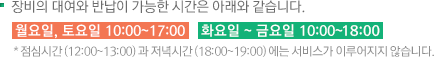 장비의 대여와 반납이 가능한 시간은 아래와 같습니다. 월요일, 토요일 10:00~17:00  화요일 ~ 금요일 10:00~18:00
 * 점심시간 (12:00~13:00) 과 저녁시간 (18:00~19:00) 에는 서비스가 이루어지지 않습니다.